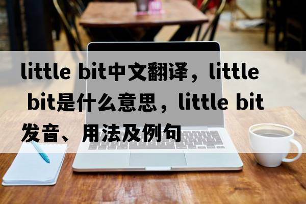 little bit中文翻譯，little bit是什么意思，little bit發(fā)音、用法及例句