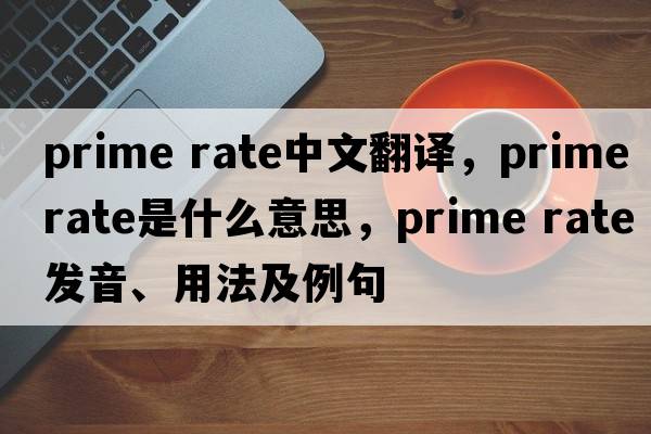 prime rate中文翻譯，prime rate是什么意思，prime rate發(fā)音、用法及例句