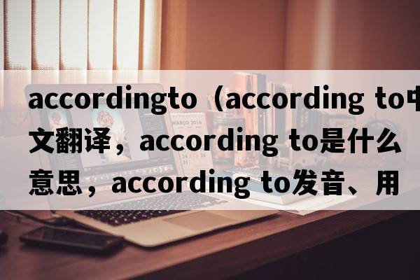 accordingto（according to中文翻譯，according to是什么意思，according to發(fā)音、用法及例句）