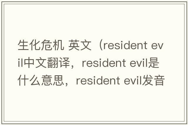 生化危機 英文（resident evil中文翻譯，resident evil是什么意思，resident evil發(fā)音、用法及例句）