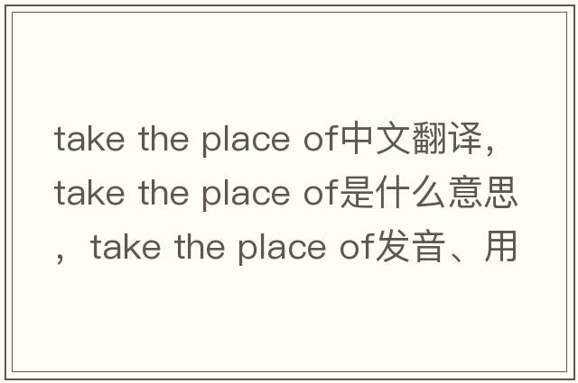 take the place of中文翻譯，take the place of是什么意思，take the place of發(fā)音、用法及例句