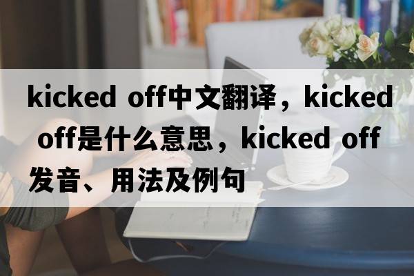 kicked off中文翻譯，kicked off是什么意思，kicked off發(fā)音、用法及例句