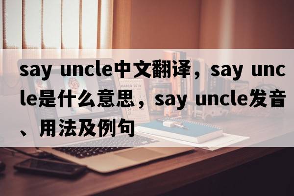 say uncle中文翻譯，say uncle是什么意思，say uncle發(fā)音、用法及例句