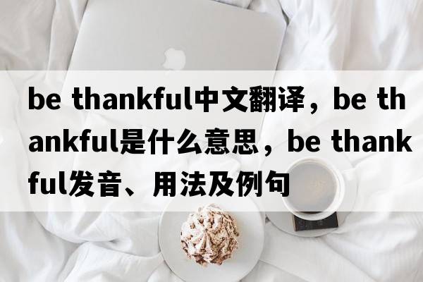 be thankful中文翻譯，be thankful是什么意思，be thankful發(fā)音、用法及例句