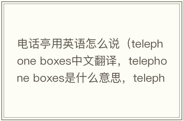 電話(huà)亭用英語(yǔ)怎么說(shuō)（telephone boxes中文翻譯，telephone boxes是什么意思，telephone boxes發(fā)音、用法及例句）
