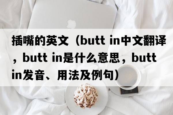 插嘴的英文（butt in中文翻譯，butt in是什么意思，butt in發(fā)音、用法及例句）