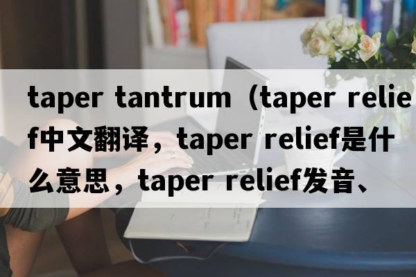taper tantrum（taper relief中文翻譯，taper relief是什么意思，taper relief發(fā)音、用法及例句）