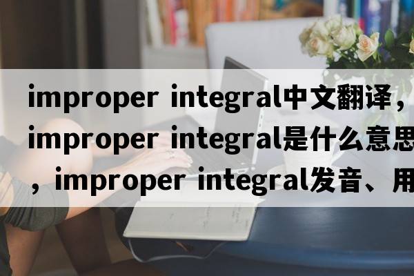 improper integral中文翻譯，improper integral是什么意思，improper integral發(fā)音、用法及例句