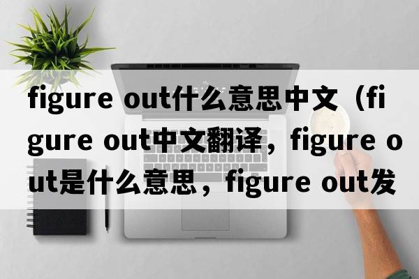 figure out什么意思中文（figure out中文翻譯，figure out是什么意思，figure out發(fā)音、用法及例句）