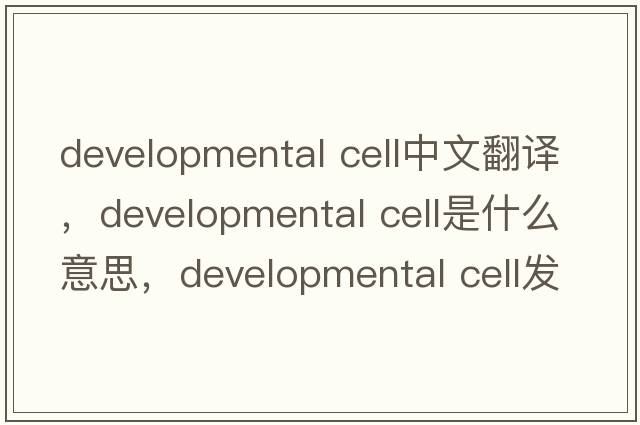 developmental cell中文翻譯，developmental cell是什么意思，developmental cell發(fā)音、用法及例句