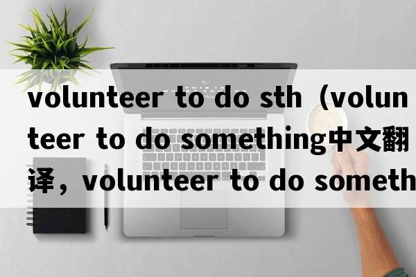 volunteer to do sth（volunteer to do something中文翻譯，volunteer to do something是什么意思，volunteer to do som