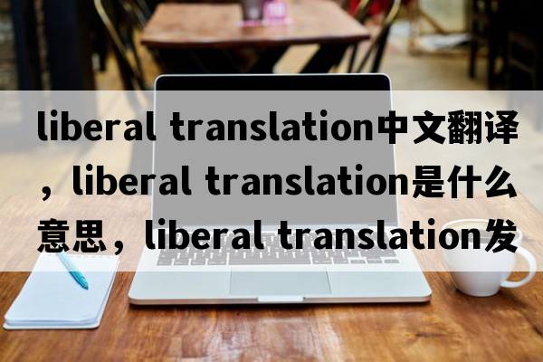 liberal translation中文翻譯，liberal translation是什么意思，liberal translation發(fā)音、用法及例句