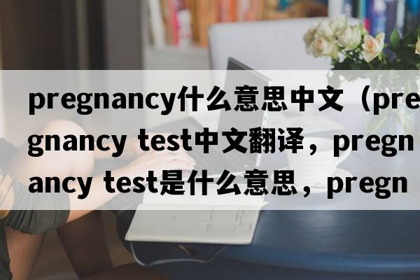 pregnancy什么意思中文（pregnancy test中文翻譯，pregnancy test是什么意思，pregnancy test發(fā)音、用法及例句）