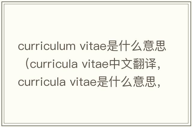 curriculum vitae是什么意思（curricula vitae中文翻譯，curricula vitae是什么意思，curricula vitae發(fā)音、用法及例句）
