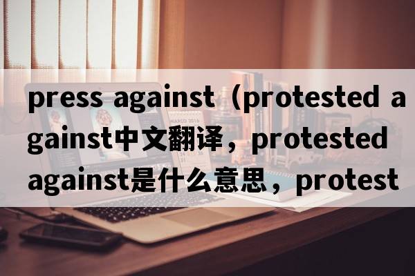 press against（protested against中文翻譯，protested against是什么意思，protested against發(fā)音、用法及例句）