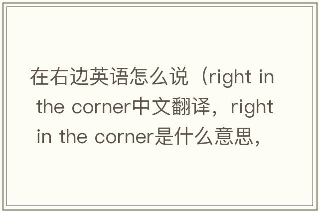 在右邊英語(yǔ)怎么說(shuō)（right in the corner中文翻譯，right in the corner是什么意思，right in the corner發(fā)音、用法及例句）