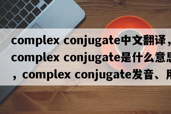 complex conjugate中文翻譯，complex conjugate是什么意思，complex conjugate發(fā)音、用法及例句