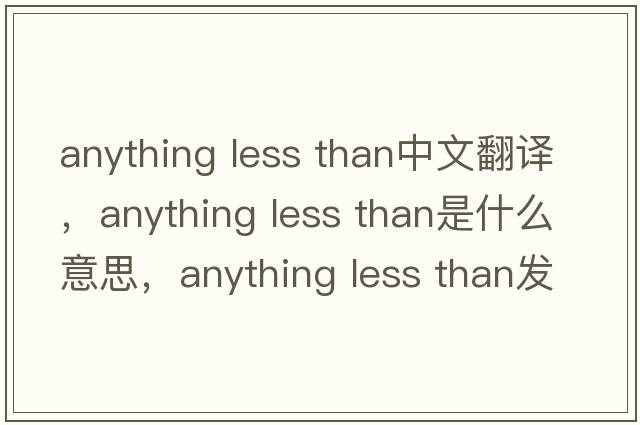 anything less than中文翻譯，anything less than是什么意思，anything less than發(fā)音、用法及例句