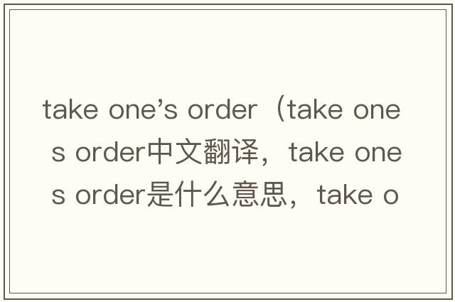 take one's order（take one s order中文翻譯，take one s order是什么意思，take one s order發(fā)音、用法及例句）