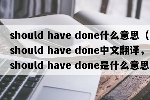 should have done什么意思（should have done中文翻譯，should have done是什么意思，should have done發(fā)音、用法及例句）