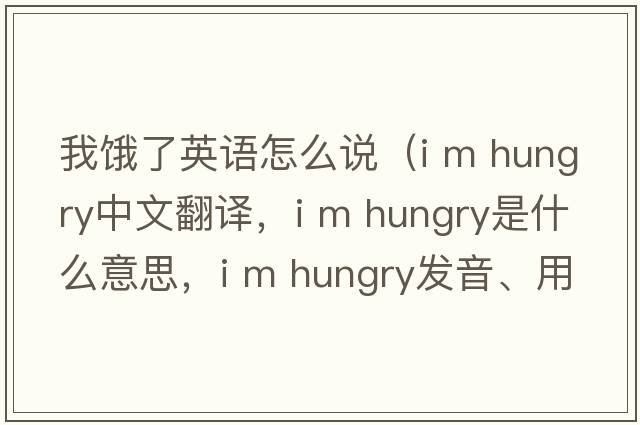 我餓了英語(yǔ)怎么說(shuō)（i m hungry中文翻譯，i m hungry是什么意思，i m hungry發(fā)音、用法及例句）