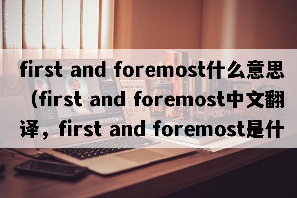 first and foremost什么意思（first and foremost中文翻譯，first and foremost是什么意思，first and foremost發(fā)音、用法及例句）