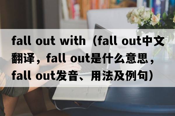 fall out with（fall out中文翻譯，fall out是什么意思，fall out發(fā)音、用法及例句）