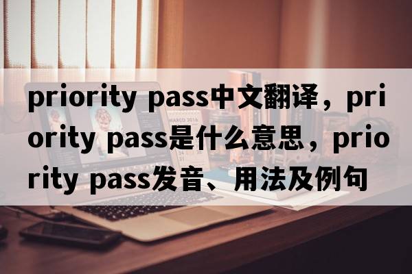 priority pass中文翻譯，priority pass是什么意思，priority pass發(fā)音、用法及例句
