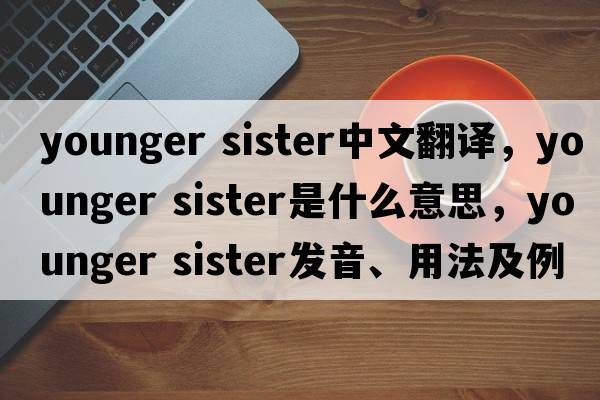 younger sister中文翻譯，younger sister是什么意思，younger sister發(fā)音、用法及例句
