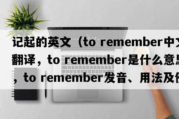 記起的英文（to remember中文翻譯，to remember是什么意思，to remember發(fā)音、用法及例句）
