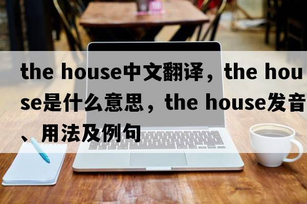 the house中文翻譯，the house是什么意思，the house發(fā)音、用法及例句