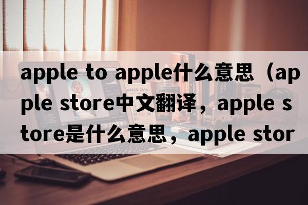 apple to apple什么意思（apple store中文翻譯，apple store是什么意思，apple store發(fā)音、用法及例句）
