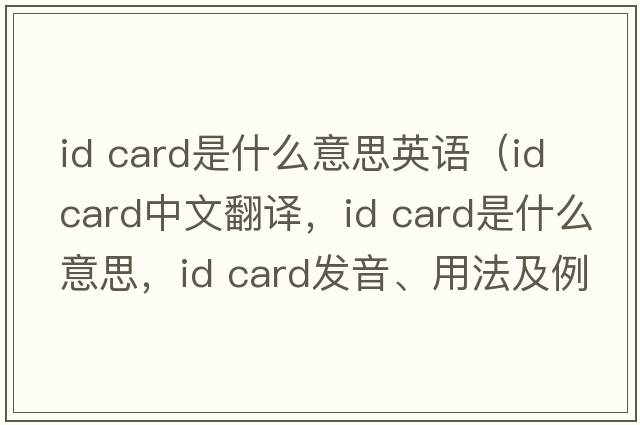 id card是什么意思英語(yǔ)（ID card中文翻譯，ID card是什么意思，ID card發(fā)音、用法及例句）