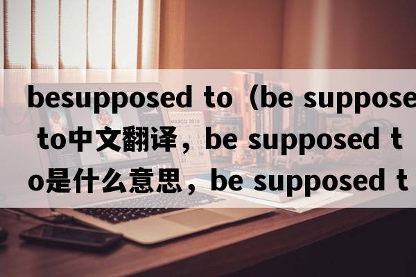 besupposed to（be supposed to中文翻譯，be supposed to是什么意思，be supposed to發(fā)音、用法及例句）