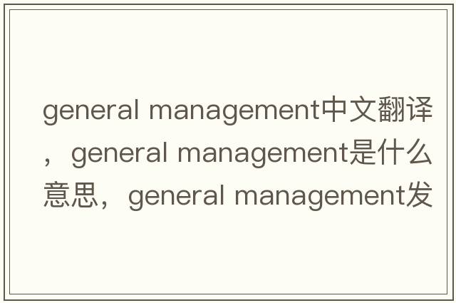 general management中文翻譯，general management是什么意思，general management發(fā)音、用法及例句