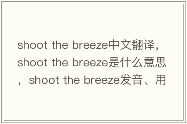 shoot the breeze中文翻譯，shoot the breeze是什么意思，shoot the breeze發(fā)音、用法及例句