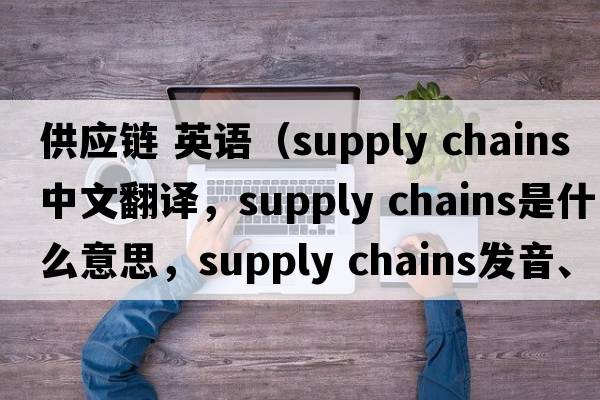 供應鏈 英語(yǔ)（supply chains中文翻譯，supply chains是什么意思，supply chains發(fā)音、用法及例句）