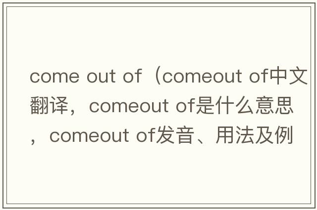 come out of（comeout of中文翻譯，comeout of是什么意思，comeout of發(fā)音、用法及例句）