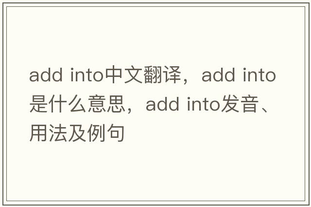 add into中文翻譯，add into是什么意思，add into發(fā)音、用法及例句