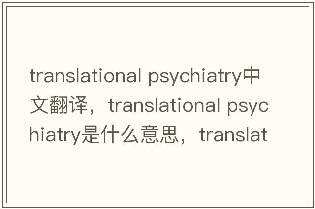 translational psychiatry中文翻譯，translational psychiatry是什么意思，translational psychiatry發(fā)音、用法及例句