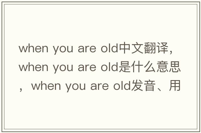 when you are old中文翻譯，when you are old是什么意思，when you are old發(fā)音、用法及例句