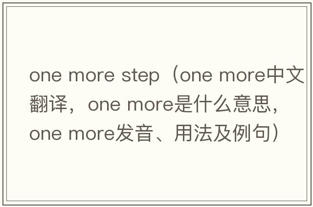 one more step（one more中文翻譯，one more是什么意思，one more發(fā)音、用法及例句）