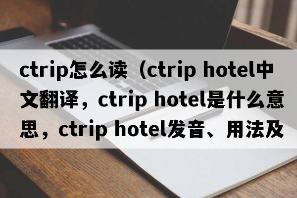 ctrip怎么讀（ctrip hotel中文翻譯，ctrip hotel是什么意思，ctrip hotel發(fā)音、用法及例句）