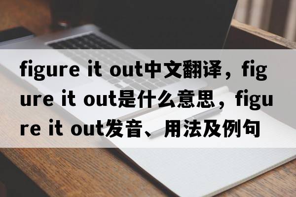 figure it out中文翻譯，figure it out是什么意思，figure it out發(fā)音、用法及例句