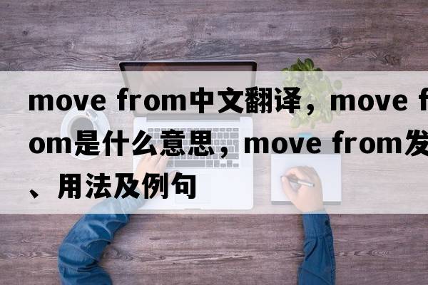 move from中文翻譯，move from是什么意思，move from發(fā)音、用法及例句