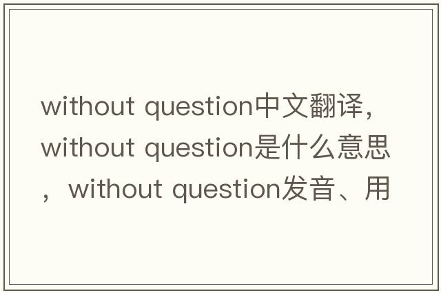 without question中文翻譯，without question是什么意思，without question發(fā)音、用法及例句
