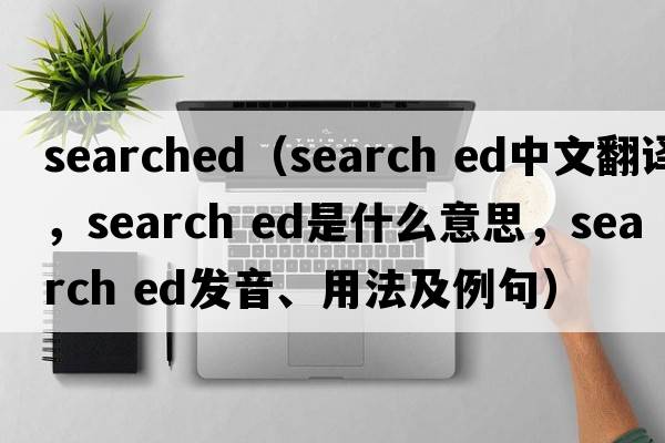 searched（search ed中文翻譯，search ed是什么意思，search ed發(fā)音、用法及例句）