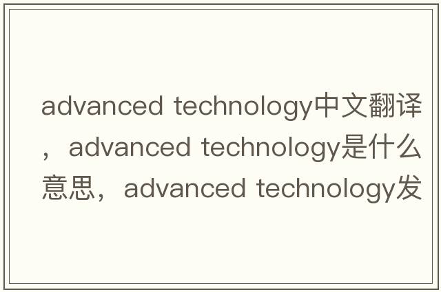 advanced technology中文翻譯，advanced technology是什么意思，advanced technology發(fā)音、用法及例句
