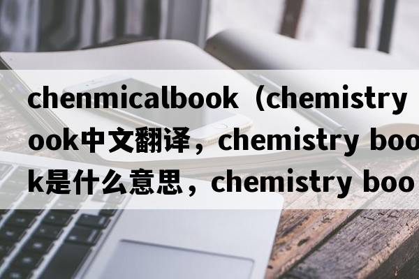 chenmicalbook（chemistry book中文翻譯，chemistry book是什么意思，chemistry book發(fā)音、用法及例句）