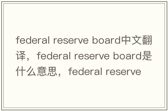 federal reserve board中文翻譯，federal reserve board是什么意思，federal reserve board發(fā)音、用法及例句